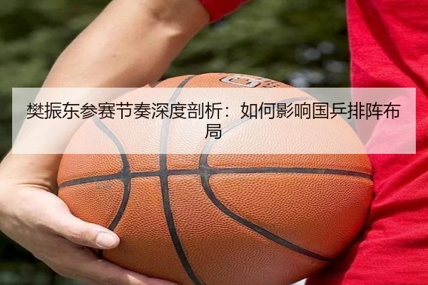 樊振东参赛节奏深度剖析：如何影响国乒排阵布局