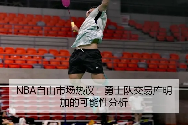 NBA自由市场热议：勇士队交易库明加的可能性分析